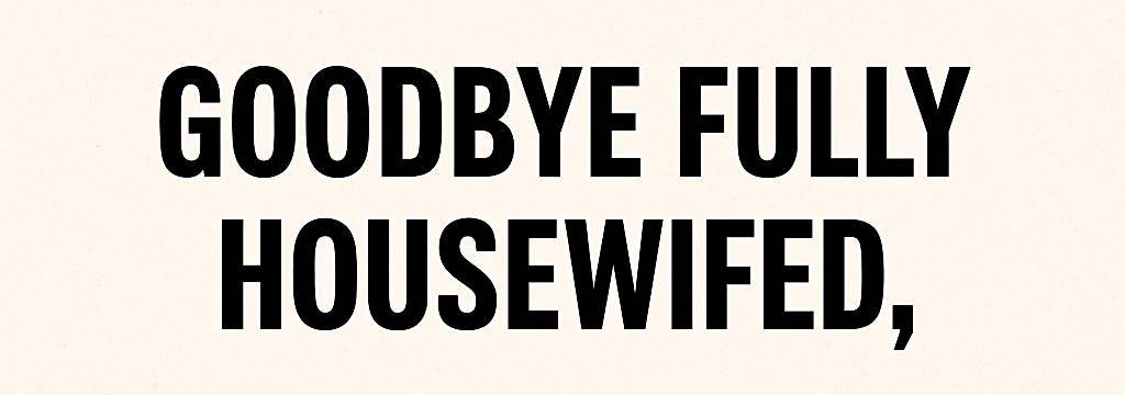 Goodbye Fully Housewifed